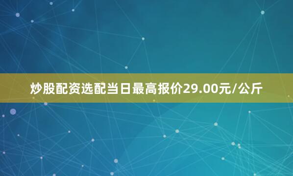 炒股配资选配当日最高报价29.00元/公斤