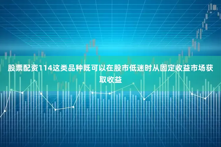 股票配资114这类品种既可以在股市低迷时从固定收益市场获取收益