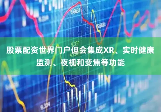 股票配资世界门户但会集成XR、实时健康监测、夜视和变焦等功能