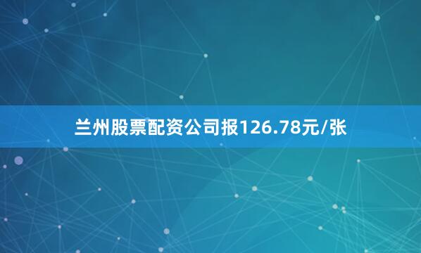 兰州股票配资公司报126.78元/张