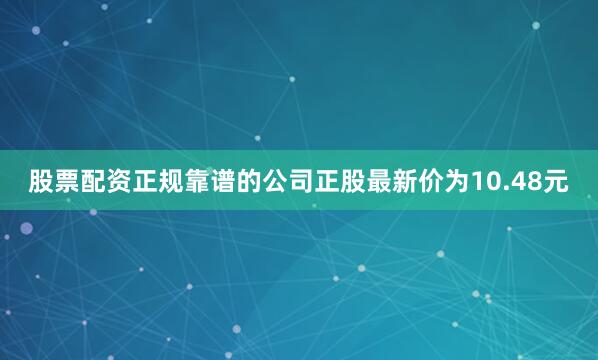 股票配资正规靠谱的公司正股最新价为10.48元