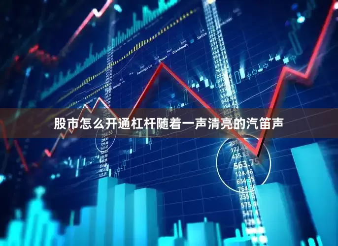 股市怎么开通杠杆随着一声清亮的汽笛声