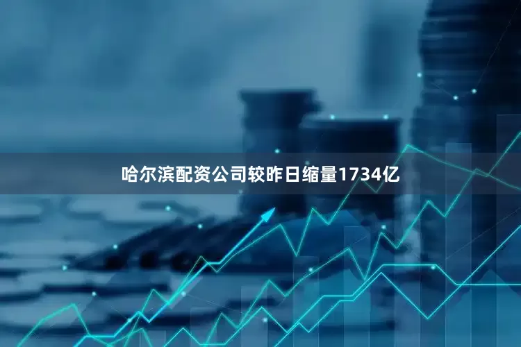 哈尔滨配资公司较昨日缩量1734亿