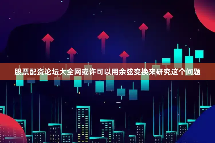 股票配资论坛大全网或许可以用余弦变换来研究这个问题
