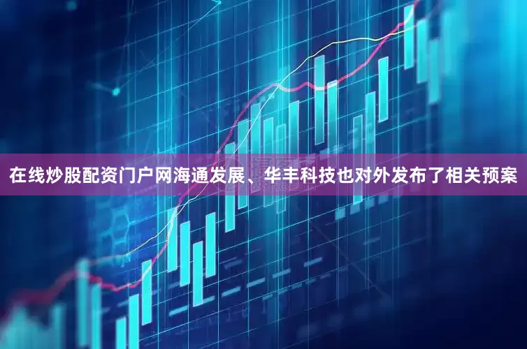 在线炒股配资门户网海通发展、华丰科技也对外发布了相关预案