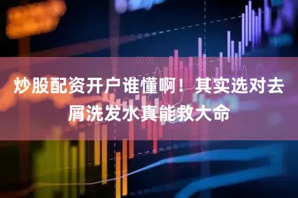 炒股配资开户谁懂啊！其实选对去屑洗发水真能救大命