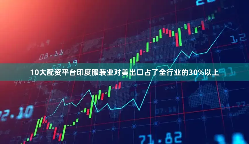 10大配资平台印度服装业对美出口占了全行业的30%以上