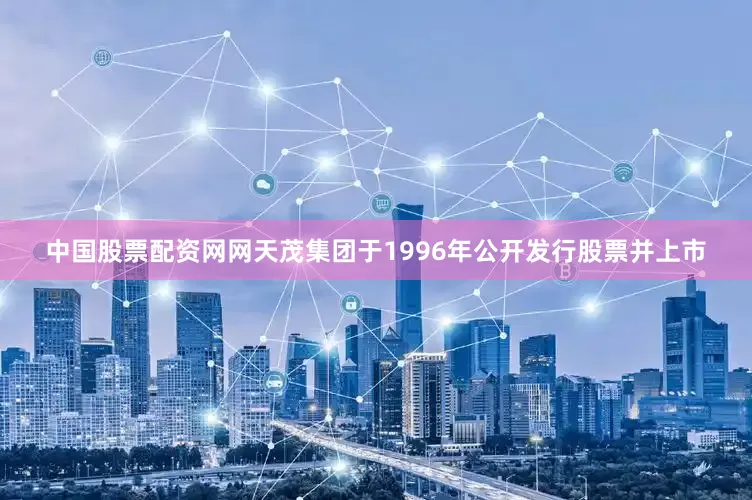 中国股票配资网网　　天茂集团于1996年公开发行股票并上市