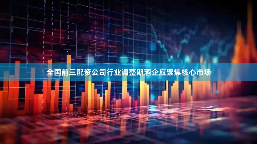 全国前三配资公司行业调整期酒企应聚焦核心市场