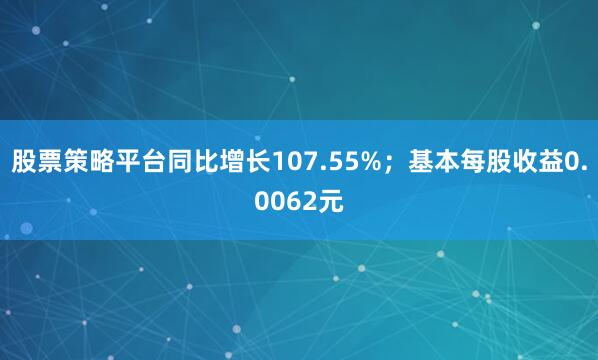股票策略平台同比增长107.55%；基本每股收益0.0062元