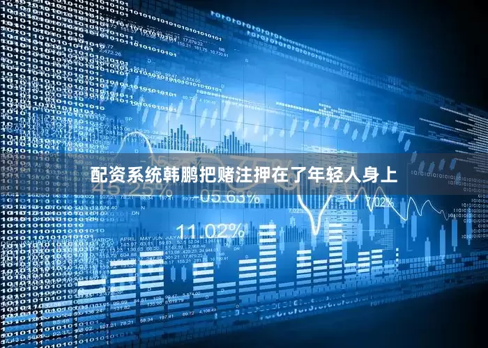 配资系统韩鹏把赌注押在了年轻人身上