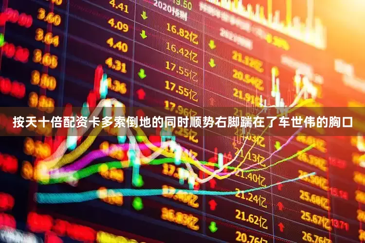按天十倍配资卡多索倒地的同时顺势右脚踹在了车世伟的胸口