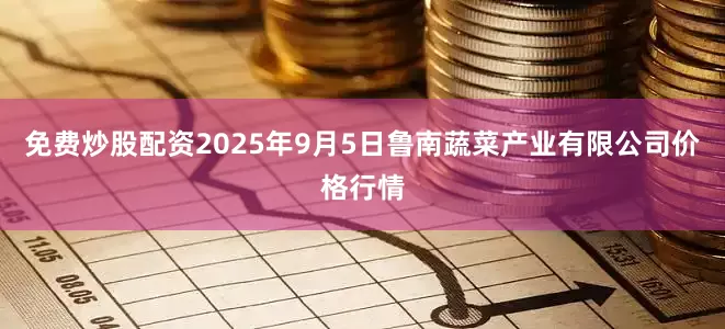 免费炒股配资2025年9月5日鲁南蔬菜产业有限公司价格行情