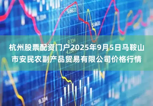 杭州股票配资门户2025年9月5日马鞍山市安民农副产品贸易有限公司价格行情
