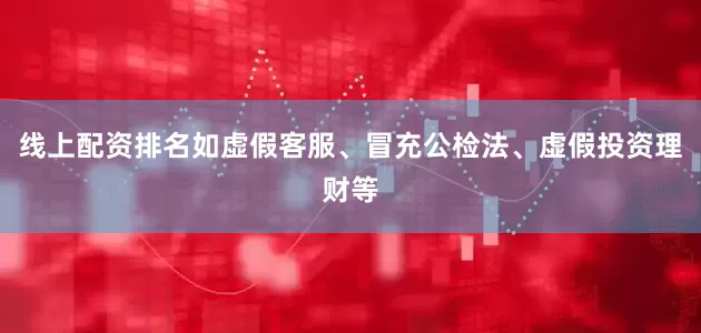线上配资排名如虚假客服、冒充公检法、虚假投资理财等