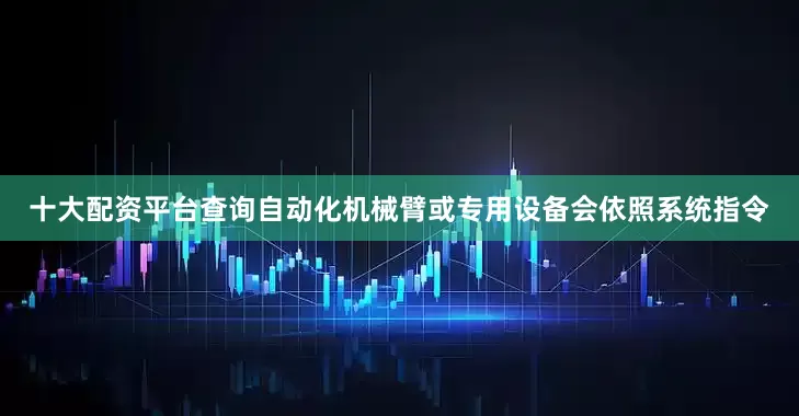 十大配资平台查询自动化机械臂或专用设备会依照系统指令