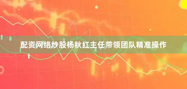 配资网络炒股杨秋红主任带领团队精准操作