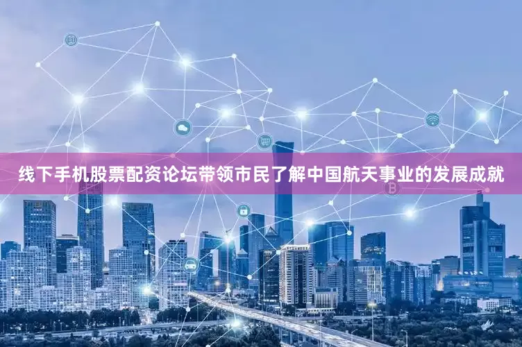 线下手机股票配资论坛带领市民了解中国航天事业的发展成就