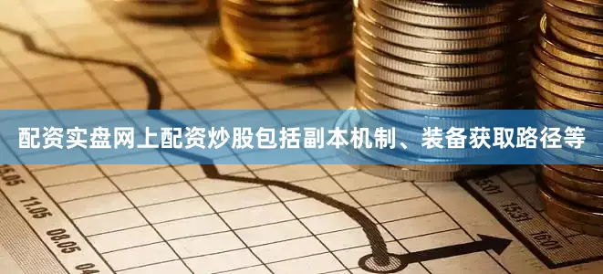 配资实盘网上配资炒股包括副本机制、装备获取路径等